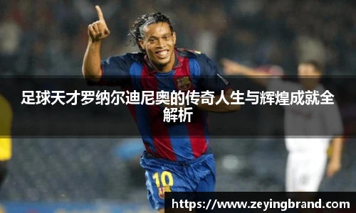 足球天才罗纳尔迪尼奥的传奇人生与辉煌成就全解析